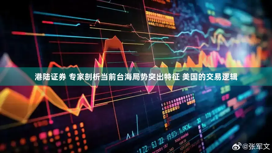 港陆证券 专家剖析当前台海局势突出特征 美国的交易逻辑
