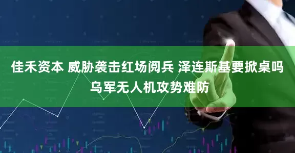 佳禾资本 威胁袭击红场阅兵 泽连斯基要掀桌吗 乌军无人机攻势难防